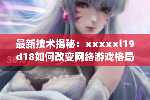 最新技术揭秘：xxxxxl19d18如何改变网络游戏格局)