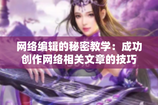网络编辑的秘密教学：成功创作网络相关文章的技巧