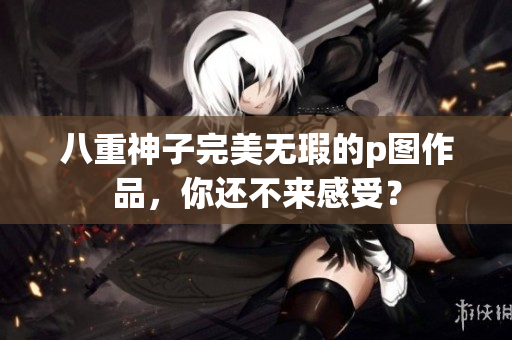 八重神子完美无瑕的p图作品，你还不来感受？