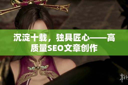 沉淀十载，独具匠心——高质量SEO文章创作