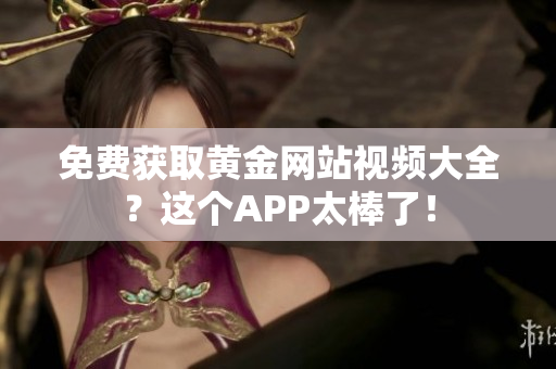 免费获取黄金网站视频大全？这个APP太棒了！