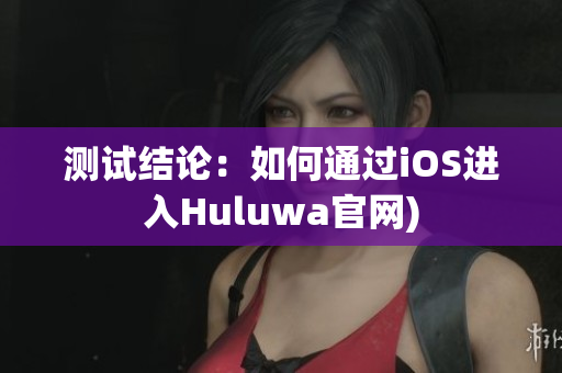 测试结论：如何通过iOS进入Huluwa官网)