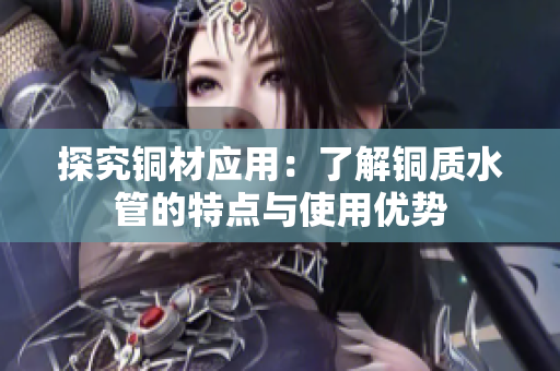探究铜材应用：了解铜质水管的特点与使用优势
