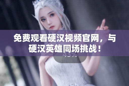 免费观看硬汉视频官网，与硬汉英雄同场挑战！