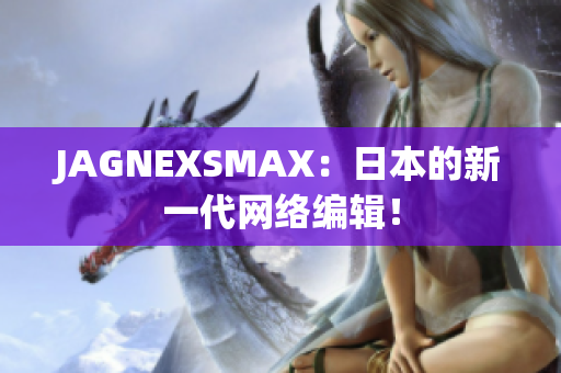 JAGNEXSMAX：日本的新一代网络编辑！