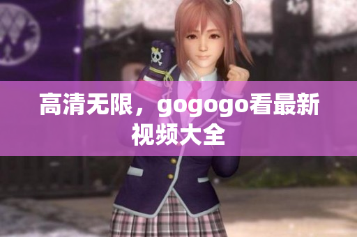 高清无限，gogogo看最新视频大全
