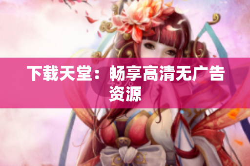 下载天堂：畅享高清无广告资源
