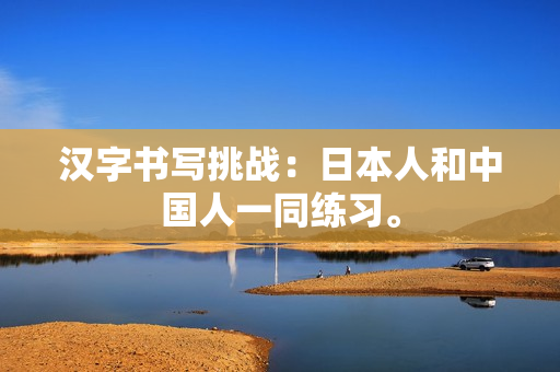汉字书写挑战：日本人和中国人一同练习。