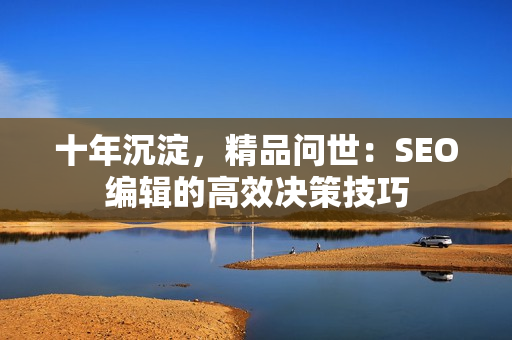 十年沉淀，精品问世：SEO编辑的高效决策技巧