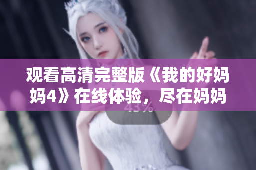 观看高清完整版《我的好妈妈4》在线体验，尽在妈妈影院