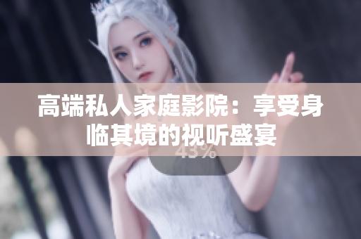 高端私人家庭影院：享受身临其境的视听盛宴