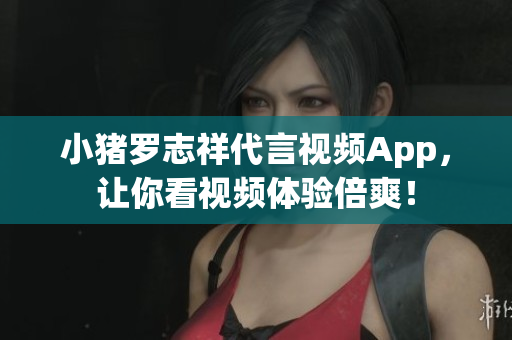 小猪罗志祥代言视频App，让你看视频体验倍爽！