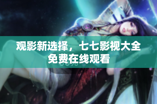 观影新选择，七七影视大全免费在线观看