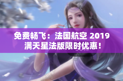 免费畅飞：法国航空 2019 满天星法版限时优惠！
