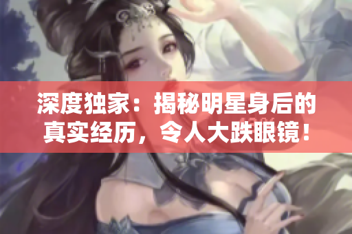 深度独家：揭秘明星身后的真实经历，令人大跌眼镜！