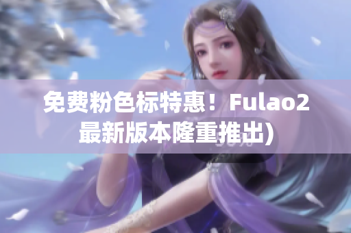 免费粉色标特惠！Fulao2最新版本隆重推出)