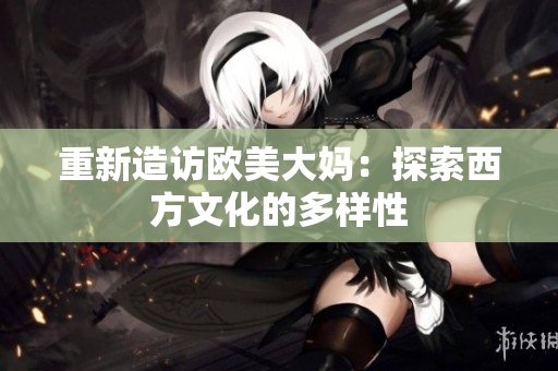 重新造访欧美大妈：探索西方文化的多样性