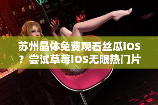 苏州晶体免费观看丝瓜iOS？尝试草莓iOS无限热门片！