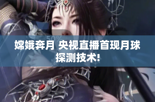 嫦娥奔月 央视直播首现月球探测技术!