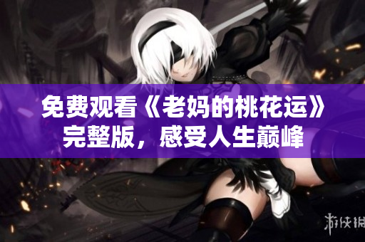 免费观看《老妈的桃花运》完整版，感受人生巅峰