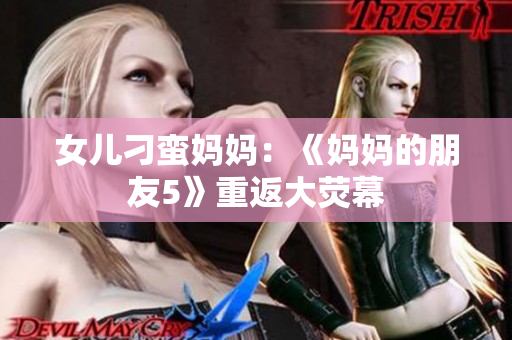 女儿刁蛮妈妈：《妈妈的朋友5》重返大荧幕