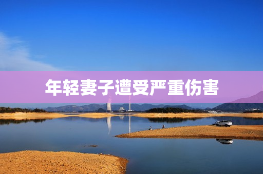 年轻妻子遭受严重伤害