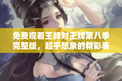 免费观看王牌对王牌第八季完整版，超乎想象的精彩表演