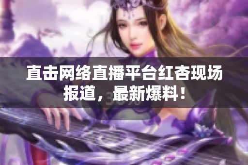 直击网络直播平台红杏现场报道，最新爆料！