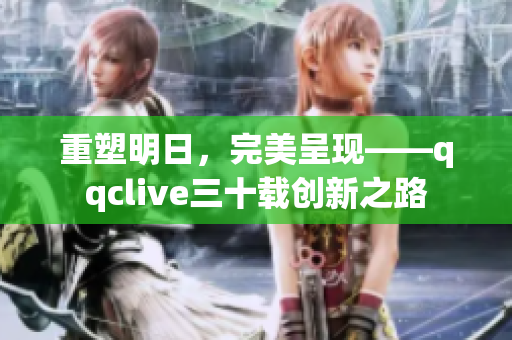 重塑明日，完美呈现——qqclive三十载创新之路