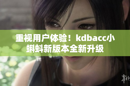 重视用户体验！kdbacc小蝌蚪新版本全新升级