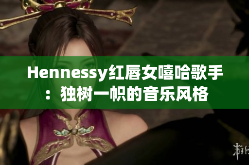 Hennessy红唇女嘻哈歌手：独树一帜的音乐风格