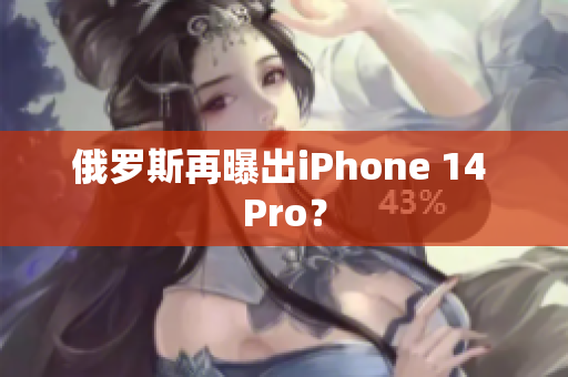 俄罗斯再曝出iPhone 14 Pro？