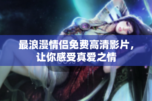 最浪漫情侣免费高清影片，让你感受真爱之情
