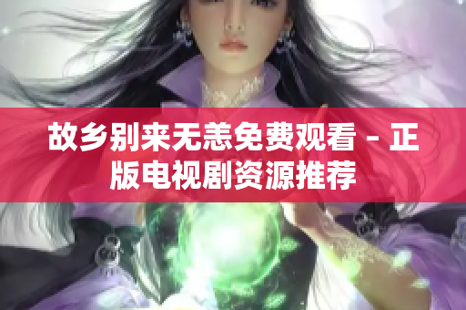 故乡别来无恙免费观看 – 正版电视剧资源推荐