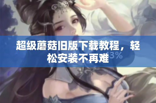 超级蘑菇旧版下载教程，轻松安装不再难