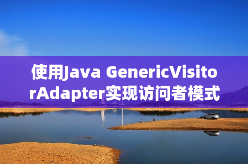 使用Java GenericVisitorAdapter实现访问者模式-精简版