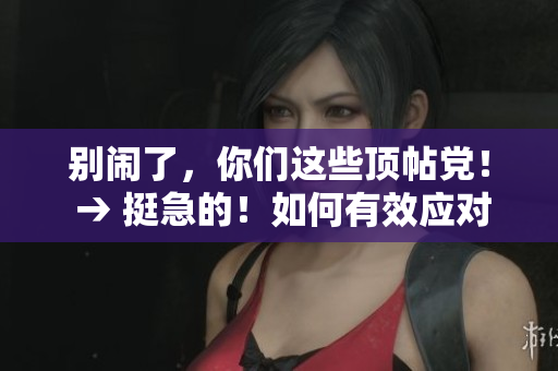 别闹了，你们这些顶帖党！ → 挺急的！如何有效应对顶贴烦恼