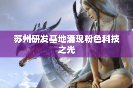 苏州研发基地涌现粉色科技之光
