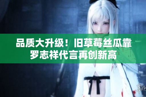 品质大升级！旧草莓丝瓜靠罗志祥代言再创新高
