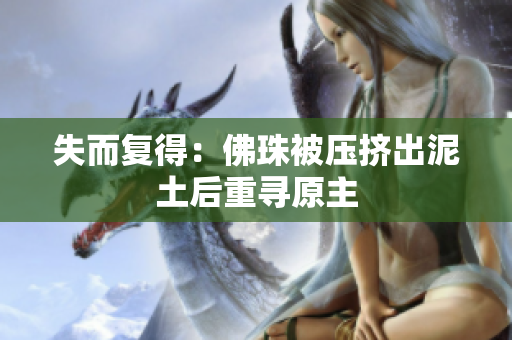 失而复得：佛珠被压挤出泥土后重寻原主
