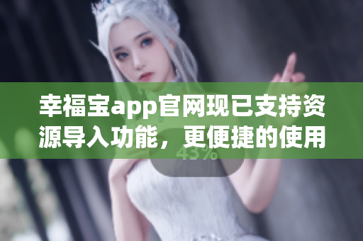 幸福宝app官网现已支持资源导入功能，更便捷的使用体验