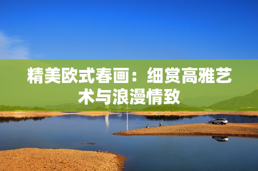 精美欧式春画：细赏高雅艺术与浪漫情致