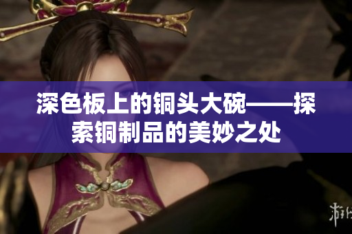 深色板上的铜头大碗——探索铜制品的美妙之处