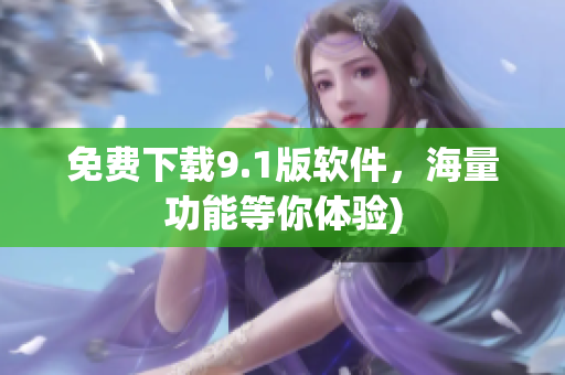 免费下载9.1版软件，海量功能等你体验)