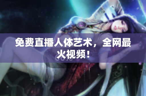 免费直播人体艺术，全网最火视频！