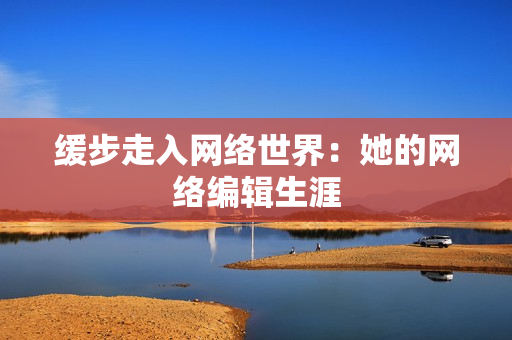 缓步走入网络世界：她的网络编辑生涯