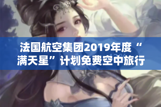 法国航空集团2019年度“满天星”计划免费空中旅行现已启动