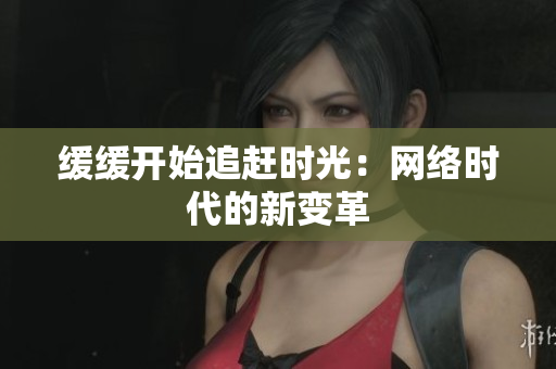 缓缓开始追赶时光：网络时代的新变革