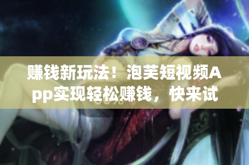赚钱新玩法！泡芙短视频App实现轻松赚钱，快来试试吧！