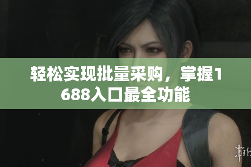 轻松实现批量采购，掌握1688入口最全功能